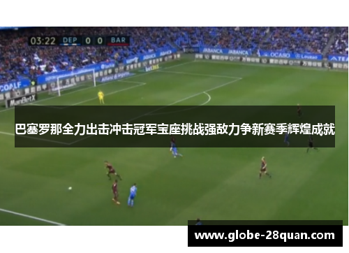 巴塞罗那全力出击冲击冠军宝座挑战强敌力争新赛季辉煌成就
