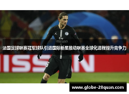 法国足球联赛冠军球队引进国际新星推动联赛全球化进程提升竞争力